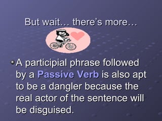 But wait… there’s more… A participial phrase followed by a  Passive Verb  is also apt to be a dangler because the real actor of the sentence will be disguised.  