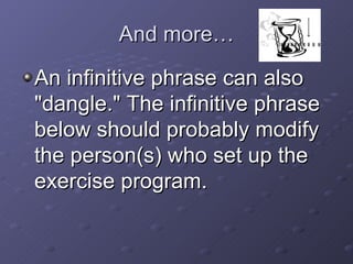 And more… An infinitive phrase can also "dangle." The infinitive phrase below should probably modify the person(s) who set up the exercise program.  