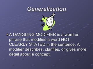 Generalization A DANGLING MODIFIER is a word or phrase that modifies a word NOT CLEARLY STATED in the sentence. A modifier describes, clarifies, or gives more detail about a concept. 