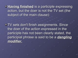 Having finished  is a participle expressing action, but the doer is not the TV set (the subject of the main clause):  TV sets don't finish assignments. Since the doer of the action expressed in the participle has not been clearly stated, the participial phrase is said to be a  dangling modifier. 