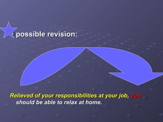possible revision: Relieved of your responsibilities at your job ,  you  should be able to relax at home. 