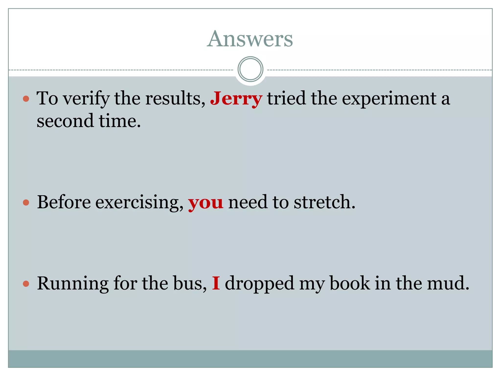Answers

 To verify the results, Jerry tried the experiment a
 second time.



 Before exercising, you need to stretch.




 Running for the bus, I dropped my book in the mud.
 