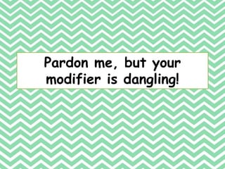 Pardon me, but your
modifier is dangling!
 
