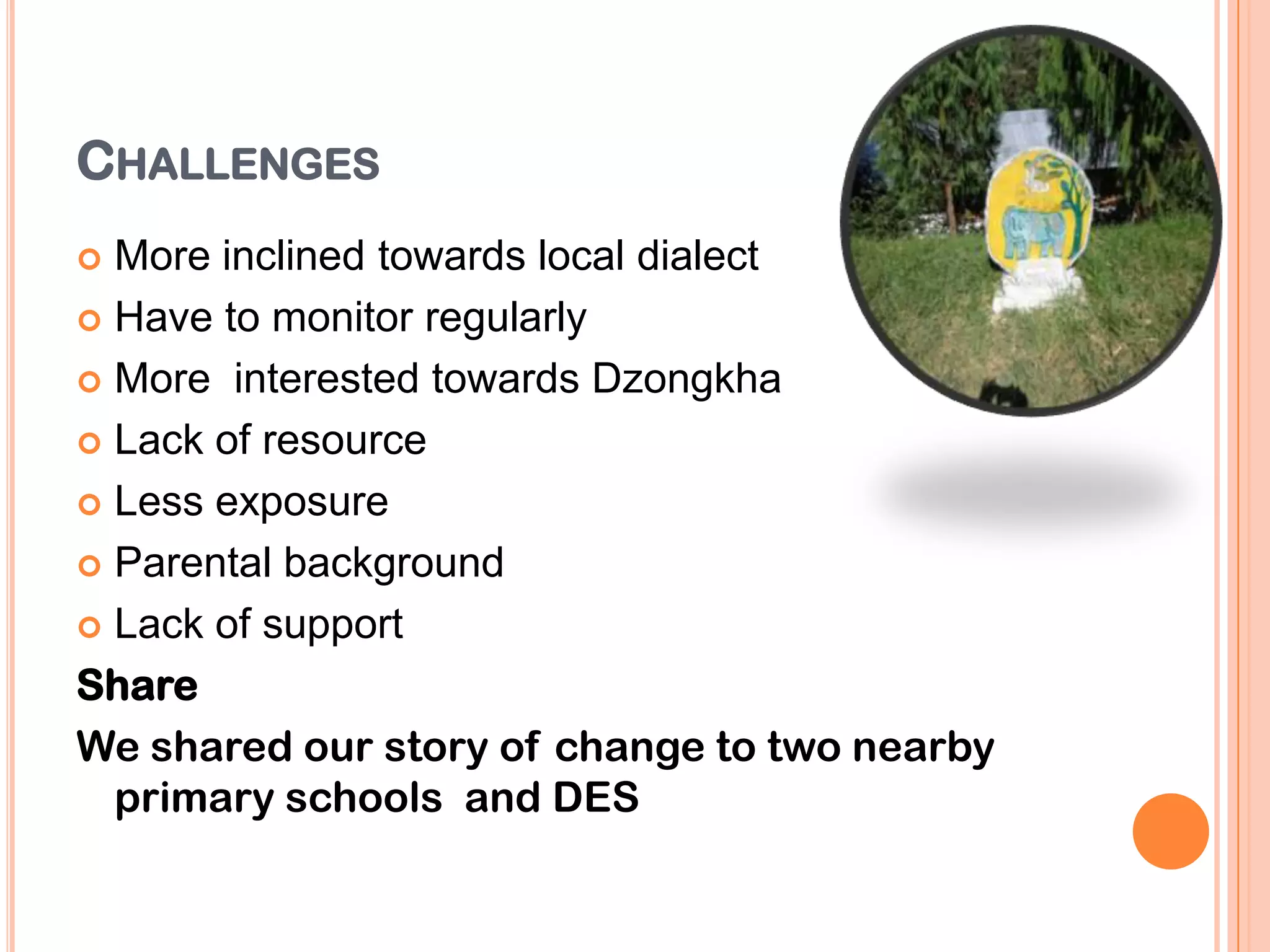 CHALLENGES
 More inclined towards local dialect
 Have to monitor regularly
 More interested towards Dzongkha
 Lack of resource
 Less exposure
 Parental background
 Lack of support
Share
We shared our story of change to two nearby
primary schools and DES
 