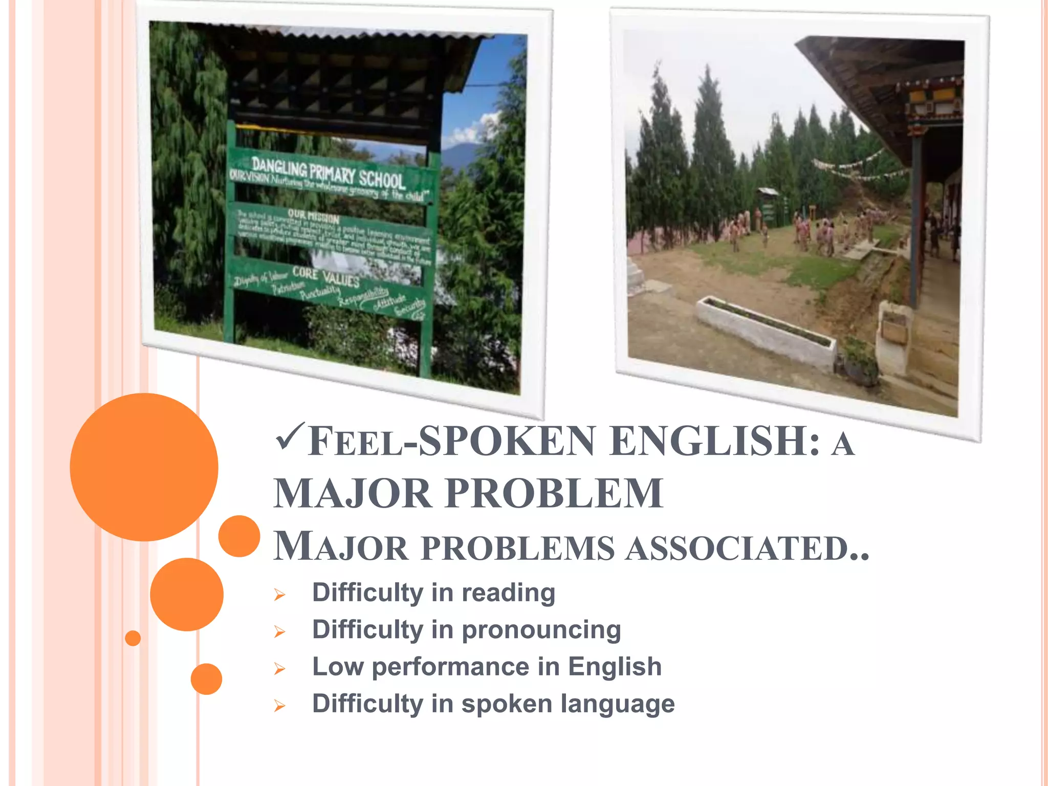 FEEL-SPOKEN ENGLISH: A
MAJOR PROBLEM
MAJOR PROBLEMS ASSOCIATED..
 Difficulty in reading
 Difficulty in pronouncing
 Low performance in English
 Difficulty in spoken language
 