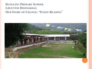 DANGLING PRIMARY SCHOOL
LHUENTSE DZONGKHAG
OUR STORY OF CHANGE- “ENJOY READING”
 