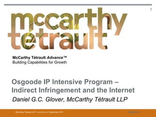 Osgoode IP Intensive Program - Indirect Infringement and the Internet              1




McCarthy Tétrault Advance™
Building Capabilities for Growth




Osgoode IP Intensive Program –
Indirect Infringement and the Internet
Daniel G.C. Glover, McCarthy Tétrault LLP
 McCarthy Tétrault LLP / mccarthy.ca / September 2011                    10692141
 