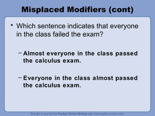 Misplaced Modifiers (cont)
• Which sentence indicates that everyone
  in the class failed the exam?

  – Almost everyone in the class passed
    the calculus exam.

  – Everyone in the class almost passed
    the calculus exam.
 