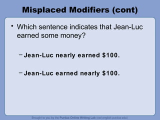 Misplaced Modifiers (cont)
• Which sentence indicates that Jean-Luc
  earned some money?

  – Jean-Luc nearly earned $100.

  – Jean-Luc earned nearly $100.
 