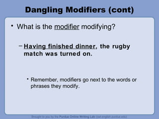 Dangling Modifiers (cont)
• What is the modifier modifying?

  – Having finished dinner, the rugby
    match was turned on.



     • Remember, modifiers go next to the words or
       phrases they modify.
 