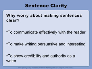 Sentence Clarity

Why worry about making sentences
clear?

•To communicate effectively with the reader

•To make writing persuasive and interesting

•To show credibility and authority as a
writer
 