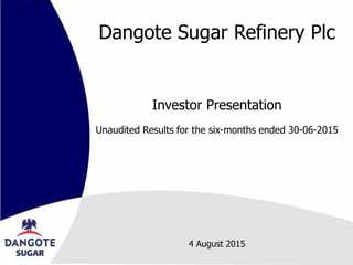 Dangote Sugar Refinery Plc
Investor Presentation
Unaudited Results for the six-months ended 30-06-2015
4 August 2015
 