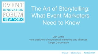@Target | @BizBashLive #BizBashNY !
The Art of Storytelling:
What Event Marketers
Need to Know
Dan Griﬃs
vice president of experiential marketing and alliances
Target Corporation
 