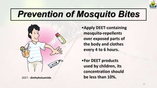 40
•Apply DEET-containing
mosquito-repellents
over exposed parts of
the body and clothes
every 4 to 6 hours.
•For DEET products
used by children, its
concentration should
be less than 10%.
Prevention of Mosquito Bites
DEET - diethyltoluamide
 