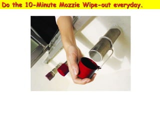 Do the 10-Minute Mozzie Wipe-out everyday.

Cover bamboo pole holders
when not in use.

 