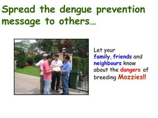 Spread the dengue prevention
message to others…
Let your
family, friends and
neighbours know
about the dangers of
breeding Mozzies!!

 