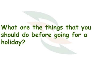 What are the things that you
should do before going for a
holiday?

 