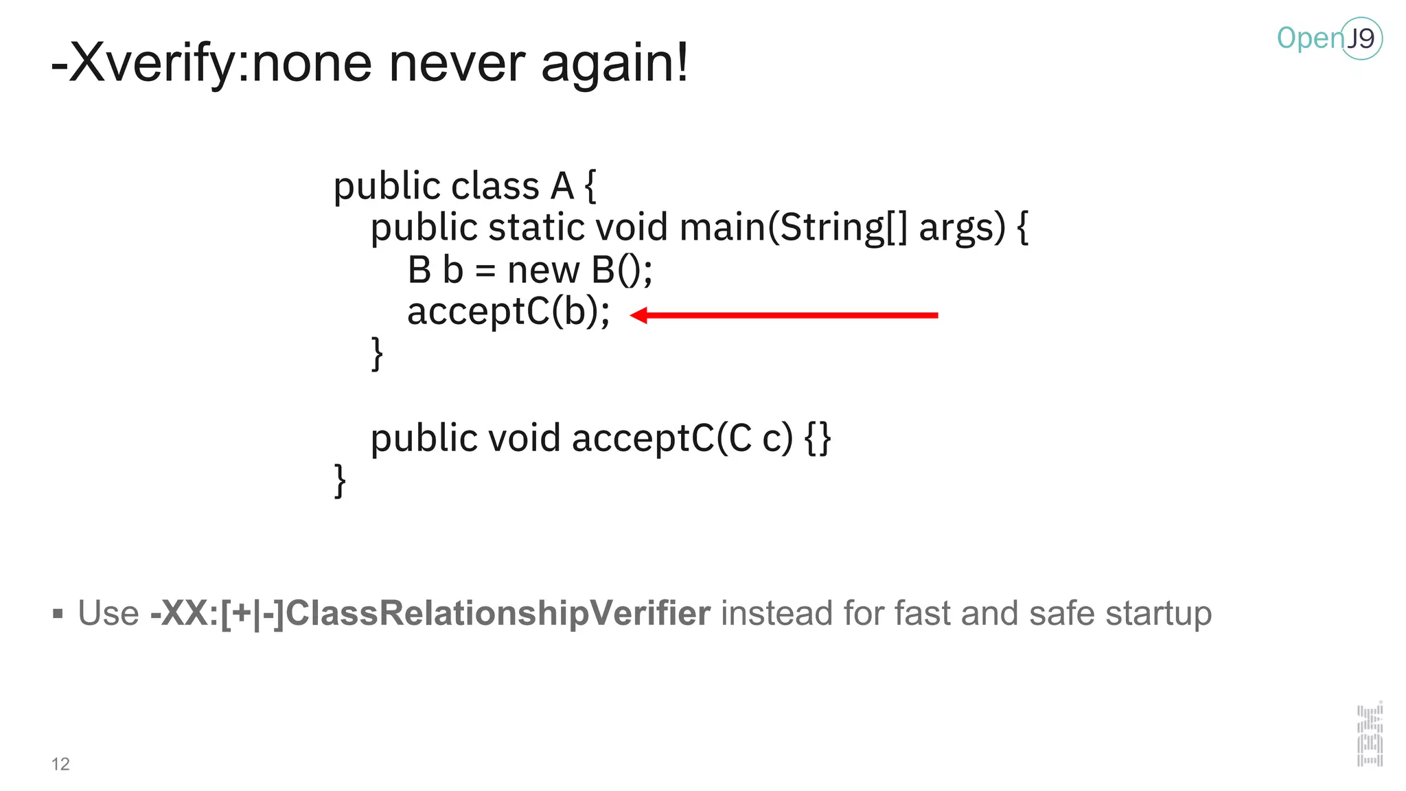 -Xverify:none never again!
12
§ Use -XX:[+|-]ClassRelationshipVerifier instead for fast and safe startup
public class A {
public static void main(String[] args) {
B b = new B();
acceptC(b);
}
public void acceptC(C c) {}
}
 