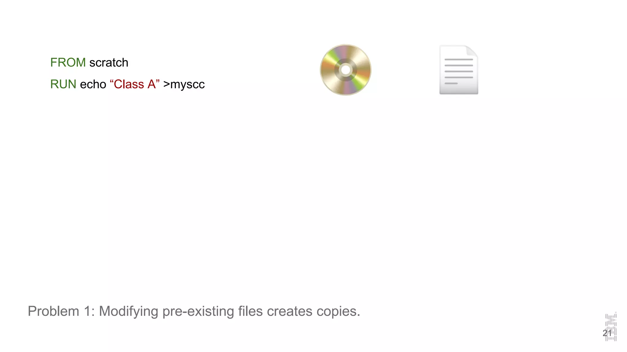 Problem 1: Modifying pre-existing files creates copies.
FROM scratch
RUN echo “Class A” >myscc
21
 