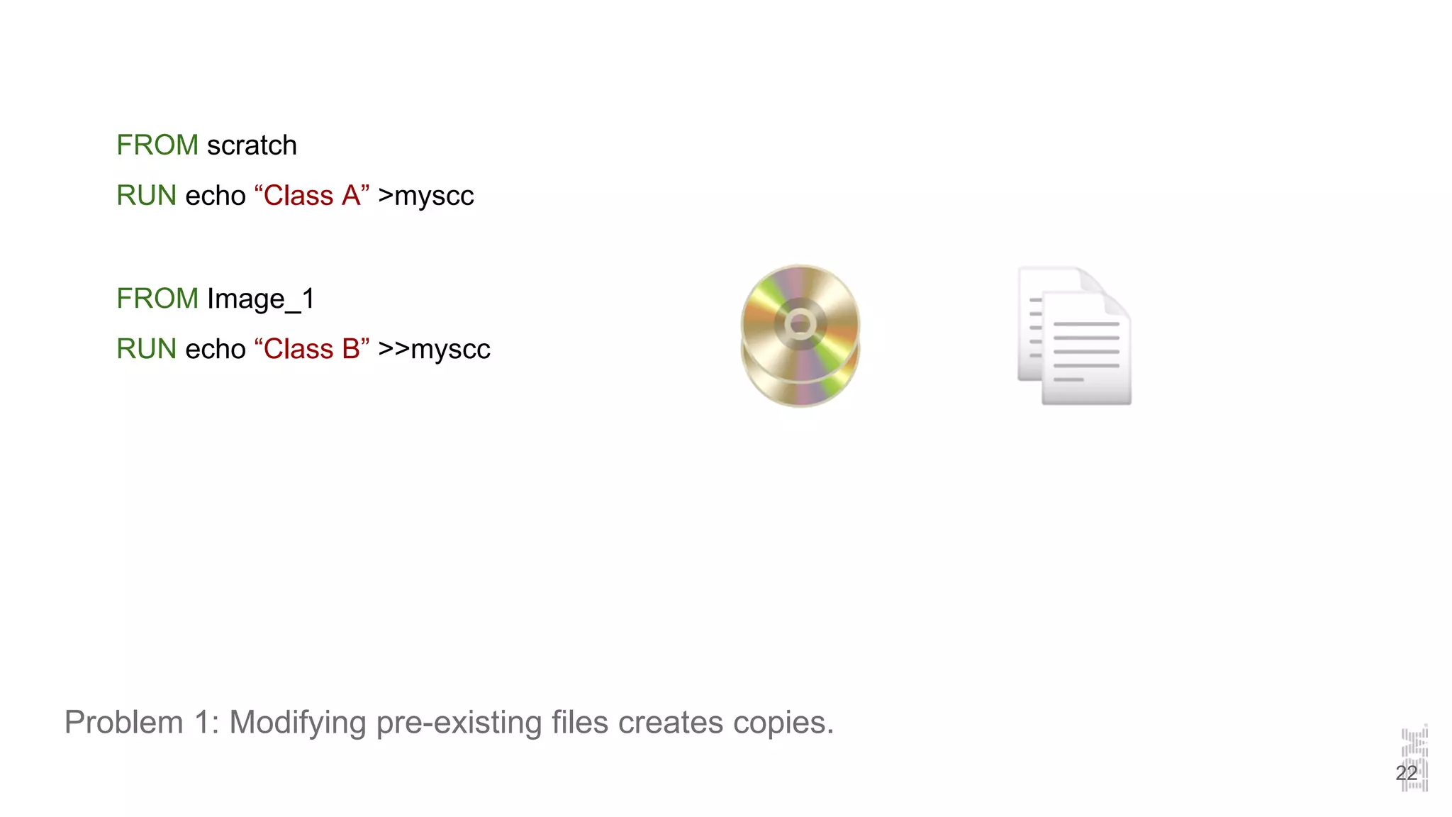 Problem 1: Modifying pre-existing files creates copies.
FROM scratch
RUN echo “Class A” >myscc
FROM Image_1
RUN echo “Class B” >>myscc
22
 