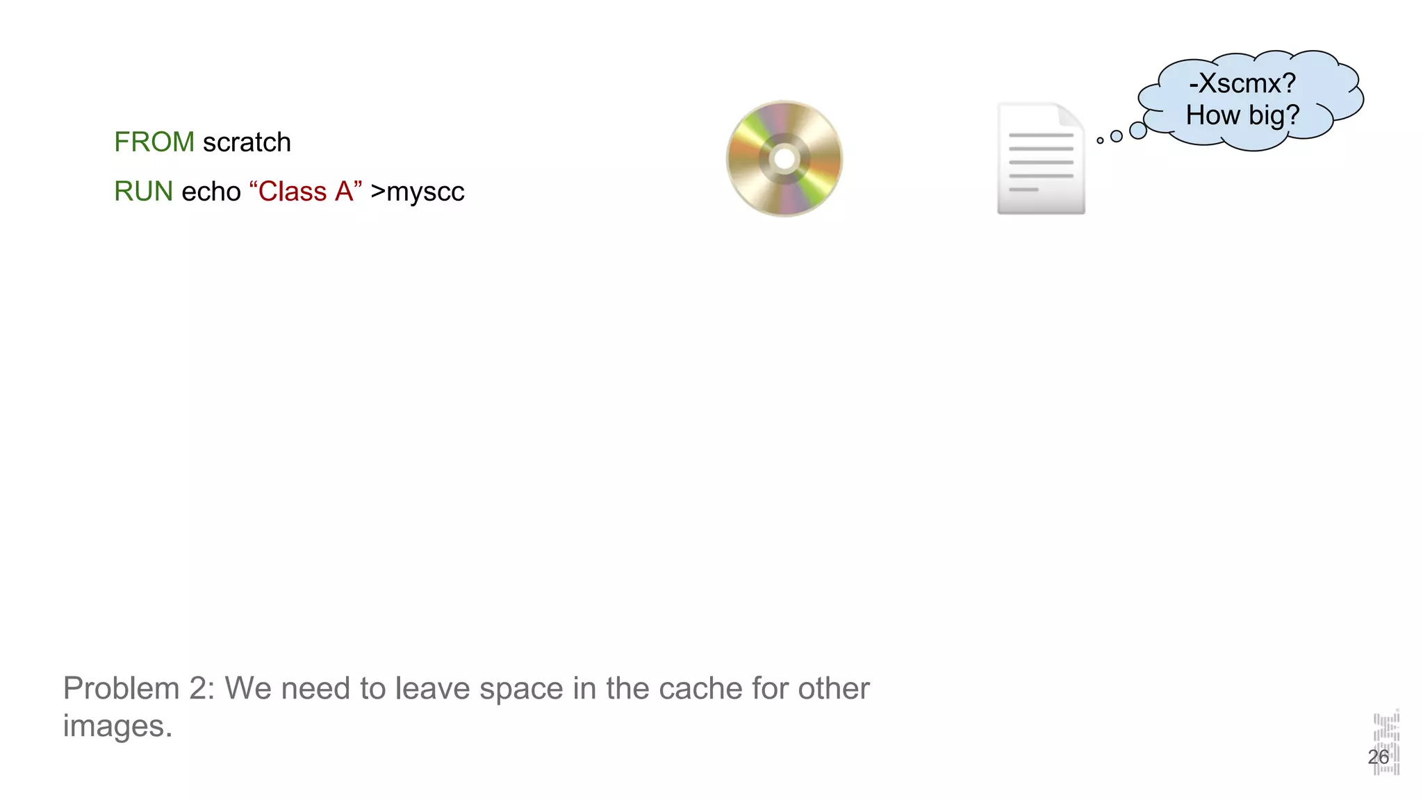 Problem 2: We need to leave space in the cache for other
images.
FROM scratch
RUN echo “Class A” >myscc
26
-Xscmx?
How big?
 