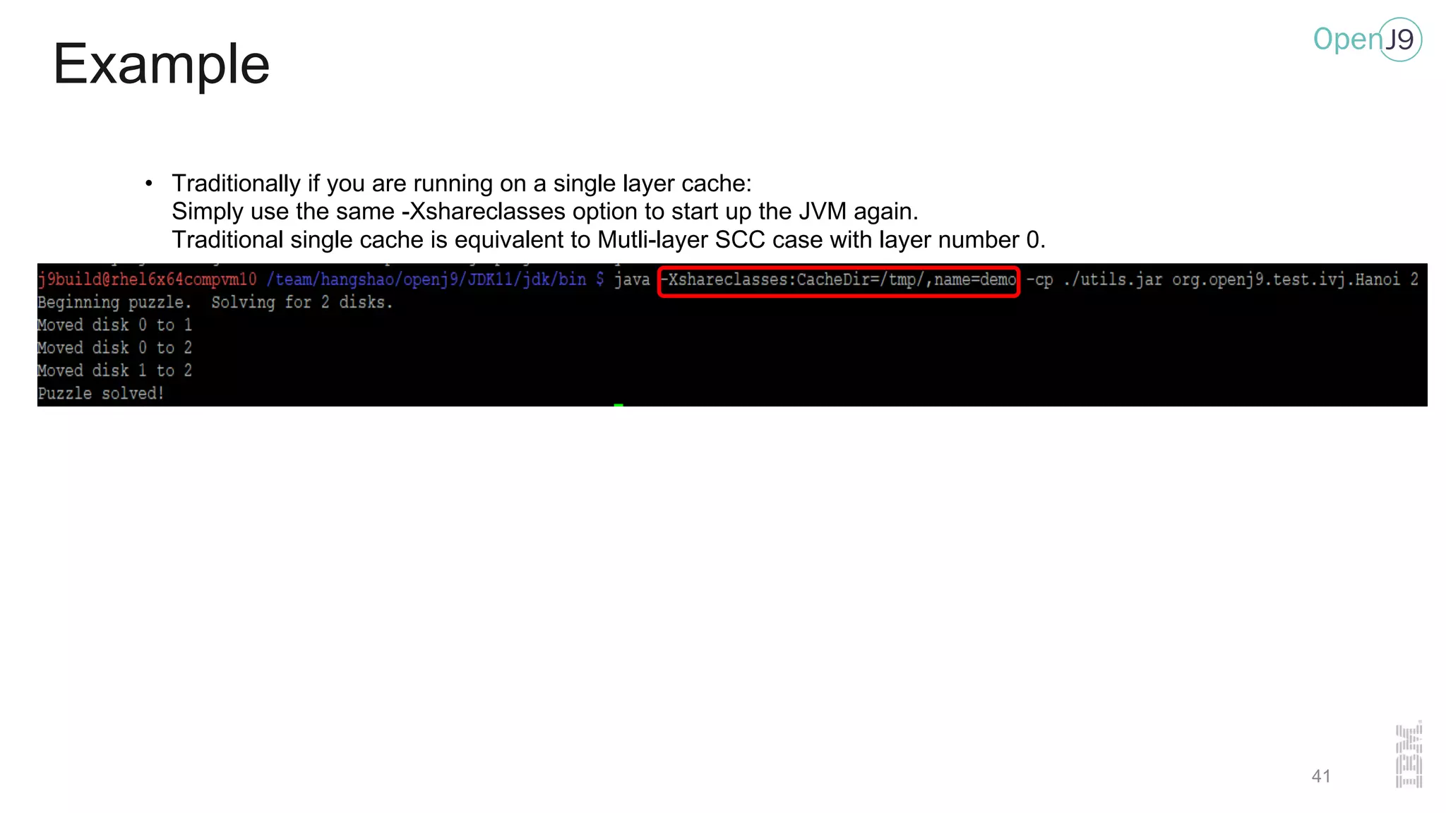 Example
• Traditionally if you are running on a single layer cache:
Simply use the same -Xshareclasses option to start up the JVM again.
Traditional single cache is equivalent to Mutli-layer SCC case with layer number 0.
41
 