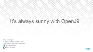 It’s always sunny with OpenJ9
Dan Heidinga,
Eclipse OpenJ9 Project Lead
Interpreter Lead, IBM Runtimes
@danheidinga
DanHeidinga
 