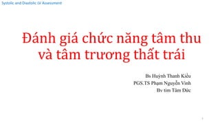 Systolic and Diastolic LV Assessment
Đánh giá chức năng tâm thu
và tâm trương thất trái
Bs Huỳnh Thanh Kiều
PGS.TS Phạm Nguyễn Vinh
Bv tim Tâm Đức
1
 