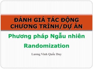 Lương Vinh Quốc Duy
ĐÁNH GIÁ TÁC ĐỘNG
CHƯƠNG TRÌNH/DỰ ÁN
Phương pháp Ngẫu nhiên
Randomization
 