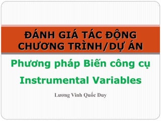 Lương Vinh Quốc Duy
ĐÁNH GIÁ TÁC ĐỘNG
CHƯƠNG TRÌNH/DỰ ÁN
Phương pháp Biến công cụ
Instrumental Variables
 