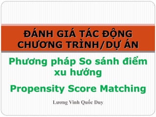 Lương Vinh Quốc Duy
ĐÁNH GIÁ TÁC ĐỘNG
CHƯƠNG TRÌNH/DỰ ÁN
Phương pháp So sánh điểm
xu hướng
Propensity Score Matching
 