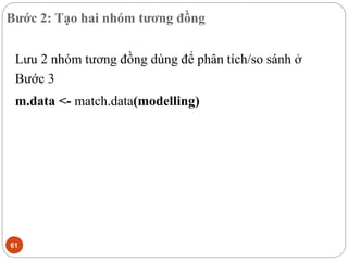 Bước 2: Tạo hai nhóm tương đồng
61
Lưu 2 nhóm tương đồng dùng để phân tích/so sánh ở
Bước 3
m.data <- match.data(modelling)
 