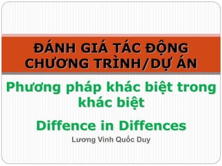 Lương Vinh Quốc Duy
ĐÁNH GIÁ TÁC ĐỘNG
CHƯƠNG TRÌNH/DỰ ÁN
Phương pháp khác biệt trong
khác biệt
Diffence in Diffences
 