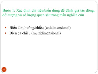 Bước 1: Xác định chỉ tiêu/biến dùng để đánh giá tác động,
đối tượng và số lượng quan sát trong mẫu nghiên cứu
8
 Biến đơn hướng/chiều (unidimensional)
 Biến đa chiều (multidimensional)
 