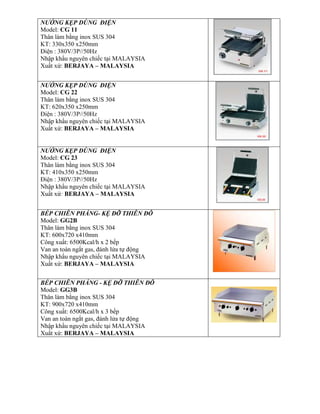 NƯỚNG KẸP DÙNG ĐIỆN
Model: CG 11
Thân làm bằng inox SUS 304
KT: 330x350 x250mm
Điện : 380V/3P//50Hz
Nhập khẩu nguyên chiếc tại MALAYSIA
Xuất xứ: BERJAYA – MALAYSIA
NƯỚNG KẸP DÙNG ĐIỆN
Model: CG 22
Thân làm bằng inox SUS 304
KT: 620x350 x250mm
Điện : 380V/3P//50Hz
Nhập khẩu nguyên chiếc tại MALAYSIA
Xuất xứ: BERJAYA – MALAYSIA
NƯỚNG KẸP DÙNG ĐIỆN
Model: CG 23
Thân làm bằng inox SUS 304
KT: 410x350 x250mm
Điện : 380V/3P//50Hz
Nhập khẩu nguyên chiếc tại MALAYSIA
Xuất xứ: BERJAYA – MALAYSIA
BẾP CHIÊN PHẲNG- KỆ ĐỠ THIÊN ĐÔ
Model: GG2B
Thân làm bằng inox SUS 304
KT: 600x720 x410mm
Công xuất: 6500Kcal/h x 2 bếp
Van an toàn ngắt gas, đánh lửa tự động
Nhập khẩu nguyên chiếc tại MALAYSIA
Xuất xứ: BERJAYA – MALAYSIA
BẾP CHIÊN PHẲNG - KỆ ĐỠ THIÊN ĐÔ
Model: GG3B
Thân làm bằng inox SUS 304
KT: 900x720 x410mm
Công xuất: 6500Kcal/h x 3 bếp
Van an toàn ngắt gas, đánh lửa tự động
Nhập khẩu nguyên chiếc tại MALAYSIA
Xuất xứ: BERJAYA – MALAYSIA
 