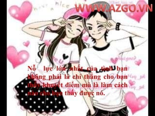 WWW.AZGO.VNNỗ  lực lớn nhất của tình bạn không phải là chỉ thẳng cho bạn thấy khuyết điểm mà là làm cách nào cho bạn thấy được nó.