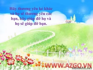 Hãythươngyêukẻkhácvàhọsẽthươngyêucácbạn, hãygiúpđỡhọvàhọsẽgiúpđỡbạn.WWW.AZGO.VN