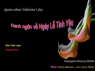 Quotes about Valentine’s day Powerpoint Show by DOINA Nhạc:  Henry Mancini - Love Story Theme Danh ngôn về Ngày Lễ Tình Yêu  Bản Việt ngữ:   Huynh Hue 