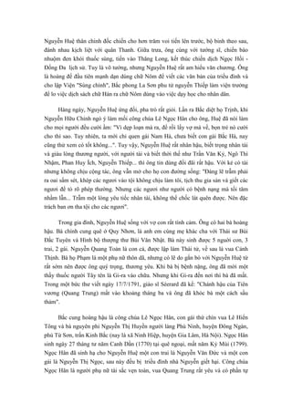 Nguyễn Huệ thân chinh đốc chiến cho hơn trăm voi tiến lên trước, bộ binh theo sau,
đánh nhau kịch liệt với quân Thanh. Giữa trưa, ông cùng với tướng sĩ, chiến bào
nhuộm đen khói thuốc súng, tiến vào Thăng Long, kết thúc chiến dịch Ngọc Hồi -
Đống Đa lịch sử. Tuy là võ tướng, nhưng Nguyễn Huệ rất am hiểu văn chương. Ông
là hoàng đế đầu tiên mạnh dạn dùng chữ Nôm để viết các văn bản của triều đình và
cho lập Viện "Sùng chính", Bắc phong La Sơn phu tử nguyễn Thiếp làm viện trưởng
để lo việc dịch sách chữ Hán ra chữ Nôm dùng vào việc dạy học cho nhân dân.
Hàng ngày, Nguyễn Huệ ứng đối, pha trò rất giỏi. Lần ra Bắc diệt họ Trịnh, khi
Nguyễn Hữu Chỉnh ngỏ ý làm mối công chúa Lê Ngọc Hân cho ông, Huệ đã nói làm
cho mọi người đều cười ầm: "Vì dẹp loạn mà ra, để rồi lấy vợ mà về, bọn trẻ nó cười
cho thì sao. Tuy nhiên, ta mới chỉ quen gái Nam Hà, chưa biết con gái Bắc Hà, nay
cũng thử xem có tốt không...". Tuy vậy, Nguyễn Huệ rất nhân hậu, biết trọng nhân tài
và giàu lòng thương người, với người tài và biết thời thế như Trần Văn Kỷ, Ngô Thì
Nhậm, Phan Huy Ích, Nguyễn Thiếp... thì ông tin dùng đối đãi rất hậu. Với kẻ có tài
nhưng không chịu cộng tác, ông vẫn mở cho họ con đường sống: "Đáng lẽ trẫm phải
ra oai sấm sét, khép các ngươi vào tội không chịu làm tôi, tịch thu gia sản và giết các
ngươi để tỏ rõ phép thường. Nhưng các ngươi như người có bệnh nạng mà tối tăm
nhầm lẫn... Trẫm một lòng yêu tiếc nhân tài, không thể chốc lát quên được. Nên đặc
trách ban ơn tha tội cho các ngươi".
Trong gia đình, Nguyễn Huệ sống với vợ con rất tình cảm. Ông có hai bà hoàng
hậu. Bà chính cung quê ở Quy Nhơn, là anh em cùng mẹ khác cha với Thái sư Bùi
Đắc Tuyên và Hình bộ thượng thư Bùi Văn Nhật. Bà này sinh được 5 nguời con, 3
trai, 2 gái. Nguyễn Quang Toản là con cả, được lập làm Thái tử, về sau là vua Cảnh
Thịnh. Bà họ Phạm là một phụ nữ thôn dã, nhưng có lẽ do gắn bó với Nguyễn Huệ từ
rất sớm nên được ông quý trọng, thương yêu. Khi bà bị bệnh nặng, ông đã mời một
thầy thuốc người Tây tên là Gi-ra vào chữa. Nhưng khi Gi-ra đến nơi thì bà đã mất.
Trong một bức thư viết ngày 17/7/1791, giáo sĩ Séerard đã kể: "Chánh hậu của Tiên
vương (Quang Trung) mất vào khoảng tháng ba và ông đã khóc bà một cách sầu
thảm".
Bắc cung hoàng hậu là công chúa Lê Ngọc Hân, con gái thứ chín vua Lê Hiển
Tông và bà nguyên phi Nguyễn Thị Huyền người làng Phù Ninh, huyện Đông Ngàn,
phủ Từ Sơn, trấn Kinh Bắc (nay là xã Ninh Hiệp, huyện Gia Lâm, Hà Nội). Ngọc Hân
sinh ngày 27 tháng tư năm Canh Dần (1770) tại quê ngoại, mất năm Kỷ Mùi (1799).
Ngọc Hân đã sinh hạ cho Nguyễn Huệ một con trai là Nguyễn Văn Đức và một con
gái là Nguyễn Thị Ngọc, sau này đều bị triều đình nhà Nguyễn giết hại. Công chúa
Ngọc Hân là người phụ nữ tài sắc vẹn toàn, vua Quang Trung rất yêu và có phần tự
 