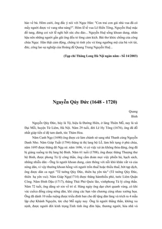 hào về bà. Hôm cưới, ông đắc ý nói với Ngọc Hân: "Con trai con gái nhà vua đã có
mấy người được vẻ vang như nàng?". Hôm lễ tế vua Lê Hiển Tông, Nguyễn Huệ mặc
đồ tang, đứng coi xét lễ nghi hết sức chu đáo... Nguyễn Huệ sống khoan dung, nhân
hậu nên những người gần gũi ông đều tỏ lòng cảm kích. Bài thơ khóc chồng của công
chúa Ngọc Hân thật cảm động, chứng tỏ tình yêu và lòng ngưỡng mộ của bà với tài,
đức, công lao sự nghiệp của Hoàng đế Quang Trung Nguyễn Huệ...
(Tạp chí Thăng Long Hà Nội ngàn năm - Số 14/2003)
Nguyễn Qúy Đức (1648 - 1720)
Quang
Bình
Nguyễn Qúy Đức, húy là Tộ, hiệu là Đường Hiên, ở làng Thiên Mỗ, nay là xã
Đại Mỗi, huyện Từ Liêm, Hà Nội. Năm 29 tuổi, đời Lê Hy Tông (1676), ông đã đỗ
nhất giáp tiến sĩ đệ tam danh, tức Thám Hoa.
Năm Canh Ngọ (1690) ông được cử làm chánh sứ sang nhà Thanh cùng Nguyễn
Danh Nho. Năm Giáp Tuất (1794) thăng tả thị lang bộ Lễ, làm bồi tụng ở phủ chúa,
năm 1695 được thăng đô Ngụ sử. năm 1696, vì có việc xử án không thỏa đáng, ông đã
bị giáng xuống tả thị lang bộ Binh. Năm 61 tuổi (1708), ông được thăng Thượng thư
bộ Binh, được phong Tá lý công thần, ông cấm đoán mọi việc phiền hà, hạch sách,
nhũng nhiễu dân - Ông là người khoan dung, cảm thông với nỗi khó khăn vất vả của
nông dân, vì vậy thường khoan hồng với người trốn thuế hoặc thiếu thuế, bớt tạp dịch,
ông được dân ca ngợi "Tể tướng Qúy Đức, thiên hạ yên tức" (Tể tướng Qúy Đức,
thiên hạ yên vui). Năm Giáp Ngọ(1714) được thăng hàmthiếu phó, tước Liêm Quận
Công. Năm Đinh Dậu (1717), thăng Thái Phó Quóc lão, vinhphong Tá lý công thần.
Năm 72 tuổi, ông dâng sớ xin về trí sĩ. Hàng ngày ông dạo chơi quanh vùng, có khi
vác cuổca đồng cùng nông dân, khi cùng các bạn văn chương cùng nhau xướng họa.
Ông đã dành 10 mẫu ruộng được triều đình ban cho để tặng dân làng và trích ra 4 mẫu
lập chợ Khánh Nguyên, tức chợ Mỗ ngày nay. Ông là người thẳng thắn, không xu
nịnh, được người đời kính trọng.Tính tình ông đôn hậu, thương người, hòa nhã và
 