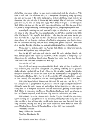 chiều khắc phục được những vấn nạn như trở thành thuộc tính ấy trên đây. ở Việt
nam, từ buổi cuối Trần đến trước thế kỷ XX, đứng trước vấn nạn này, trong tay những
nhà cầm quyền, quản lý đất nước, trước các bậc trí thức vẫn không có gì, chưa lấy gì
thay được Nho giáo mặc dầu từ đầu thế kỷ XVI trở đi đã thấy mô hình quân chủ Nho
giáo là bế tắc, và phải tân trang, phải :ngụy Nho". Điều đó lý giải vì sao từ Nguyễn
Bỉnh Khiểm, các thức giả Nho học Việt Nam càng đối chiếu kinh điển nho giáo để dọi
vào, hành sự trong đời thường, thói thường càng trăn trở, càng lúng túng nhiều hơn.
Bất chấp tất cả những đau khổ, nhữc nhối, thậm chí dẫn đến cả bi kịch cho cuộc
đời mình, từ Chu Văn An "tấc lòng chưa lạnh như tro đất" (thốn tâm thù vị như khôi
thổ), đến Nguyễn Trãi, Nguyễn Bỉnh Khiêm... "tấm lòng lo trước thiên hạ đến già
chưa thôi" (lão lai vị ngải tiên ưu chí). Dẫu thời đại, hoàn cảnh lịch sử có cách xa
nhau, nhưng với các ông đều có chung một nỗi niềm, chung dòng máu đỏ cho những
trái tim chân thành và nhiệt tâm yêu nước, thương dân, gắn bó cuộc đời. Chính điều
đó là căn bản, đầu tiên, bền vững của nhân cách trí thức của Nguyễn Bỉnh Khiêm.
Nhưng tầm vóc trí thức, giá trị của Nguyễn Bỉnh Khiêm nói riêng vớitư cách là
một trí thức không chỉ đo bằng những điều đó.
Đầu thế kỷ XV, trước còn, mất của vận mệnh đất nước, văn hóa dân tộc, tríc
thức, trí tuệ Nguyễn Trãi "ngẫm nay suy trước, xét cho cùng mọi lẽ hưng vong" xây
thành đường lối giải phóng dân tộc đúng đắn của khởi nghĩa Lam Sơn, đưa dân tộc
Việt Nam đi đến khúc hkải hoàn Đại cáo Bình Ngô.
Nửa sau thế kỷ XVI...
Với một đất nước đang trong cảnh nội chiến Trịnh - Mạc, và đang tích chứa một
cuộc chiến nữa, một cuộc chiến không tránh khỏi, sẽ bùng nổ bất kỳ lúc nào qua mâu
thuẫn mất còn của hai thế lực Trịnh - Nguyễn, thì giải pháp Nguyễn Bỉnh Khiêm
trong việc tham vấn cho các thế lực chính trị lúc đó, trên thực tế đã vừa góp phần đẩy
lùi cuộc chiến đến hàng thế kỷ (hay là bớt đi cho thế kỷ XVI một cuộc chiến) vừa chỉ
ra, thức tỉnh một tiềm năng kinh tế, văn hóa của vùng phía Bắc, đặc biệt là phía Nam.
Giải pháp Nguyễn Bỉnh Khiêm trước hiện tình đất nước nửa cuối thê skỷ XVI
hẳn không thể coi là giải pháp tình thế, là thái độ vô trách nhiệm của bậc trí thức trước
thời cuộc, trước đất nước. Ngược lại, trước những áp lực thực tiễn, gay cấn, cam go
không phải chỉ từ một phía, trước hoàn cảnh đất nước lúc đó, phương án của Nguyễn
Bỉnh Khiêm là phương án của Nguyễn Bỉnh Khiêm là phương án tối ưu, phương án
hạn chế đến mức thấp nhất, tránh đến mức thấp nhất đau khổ cho dân, cho nước.
Giải pháp đó chỉ có thể có được ở trí - tâm lực Nguyễn Bỉnh Khiêm, của những
người như ông. Đó là giải pháp của trí tuệ minh mẫn, là thực học (chứ không phải học
giả), gắn liền tri thức với thực tiễn của đất nước, được nâng cao, được thôi thúc bởi
lòng yêu nước, thương dân, bởi ý thức trách nhiệm của mình trước vận mệnh đất
nước. Đó cũng là con đường, là Đạo của những trí thức Việt Nam chân chính:
"Kính nhớ tiên sinh
Đông Hải hun đúc tinh thần
Nam Sơn đắp xây đức độ
...
Đạo tiên sinh muôn thuở vẫn còn..."
 