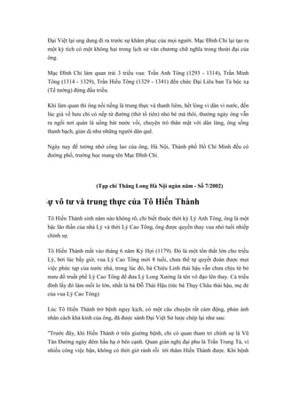 Đại Việt lại ung dung đi ra trước sự khâm phục của mọi người. Mạc Đĩnh Chi lại tạo ra
một kỳ tích có một không hai trong lịch sử văn chương chữ nghĩa trong thoừi đại của
ông.
Mạc Đĩnh Chi làm quan trải 3 triều vua: Trần Anh Tông (1293 - 1314), Trần Minh
Tông (1314 - 1329), Trần Hiếu Tông (1329 - 1341) đến chức Đại Liêu ban Tả bộc xạ
(Tể tướng) đứng đầu triều.
Khi làm quan thì ông nổi tiếng là trung thực và thanh liêm, hết lòng vì dân vì nước, đến
lúc già về hưu chỉ có nếp từ đường (thờ tổ tiên) nhỏ bé mà thôi, thường ngày ông vẫn
ra ngồi nơi quán lá uống bát nước vối, chuyện trò thân mật với dân làng, ông sống
thanh bạch, giản dị như những người dân quê.
Ngày nay để tưởng nhớ công lao của ông, Hà Nội, Thành phố Hồ Chí Minh đều có
đường phổ, trường học mang tên Mạc Đĩnh Chi.
(Tạp chí Thăng Long Hà Nội ngàn năm - Số 7/2002)
Sự vô tư và trung thực của Tô Hiến Thành
Tô Hiến Thành sinh năm nào không rõ, chỉ biết thuộc thời kỳ Lý Anh Tông, ông là một
bậc lão thần của nhà Lý và thời Lý Cao Tông, ông được quyền thay vua nhỏ tuổi nhiếp
chính sự.
Tô Hiến Thành mất vào tháng 6 năm Kỷ Hợi (1179). Đó là một tổn thất lớn cho triều
Lý, bởi lúc bấy giờ, vua Lý Cao Tông mới 8 tuổi, chưa thể tự quyết đoán được mọi
việc phức tạp của nước nhà, trong lúc đó, bà Chiêu Linh thái hậu vẫn chưa chịu từ bỏ
mưu đồ truất phế Lý Cao Tông để đưa Lý Long Xưởng là tên vô đạo lên thay. Cả triều
đình lấy đó làm mối lo lớn, nhất là bà Đỗ Thái Hậu (tức bà Thụy Châu thái hậu, mẹ đẻ
của vua Lý Cao Tông)
Lúc Tô Hiến Thành trở bệnh nguy kịch, có một câu chuyện rất cảm động, phản ánh
nhân cách khả kính của ông, đã được sánh Đại Việt Sử lược chép lại như sau:
"Trước đây, khi Hiến Thành ở trên giường bệnh, chỉ có quan tham tri chính sự là Vũ
Tán Đường ngày đêm hầu hạ ở bên cạnh. Quan gián nghị đại phu là Trần Trung Tá, vì
nhiều công việc bận, không có thời giờ rảnh rỗi tới thăm Hiến Thành được. Khi bệnh
 