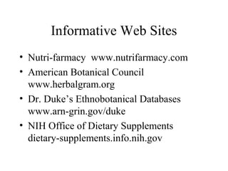 Informative Web Sites
• Nutri-farmacy www.nutrifarmacy.com
• American Botanical Council
www.herbalgram.org
• Dr. Duke’s Ethnobotanical Databases
www.arn-grin.gov/duke
• NIH Office of Dietary Supplements
dietary-supplements.info.nih.gov
 