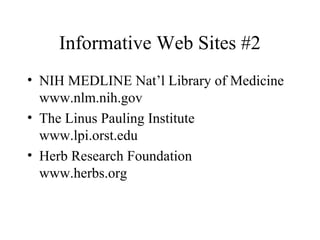 Informative Web Sites #2
• NIH MEDLINE Nat’l Library of Medicine
www.nlm.nih.gov
• The Linus Pauling Institute
www.lpi.orst.edu
• Herb Research Foundation
www.herbs.org
 