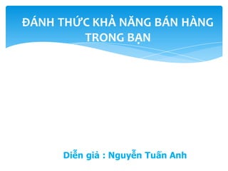 ĐÁNH THỨC KHẢ NĂNG BÁN HÀNG
        TRONG BẠN

               n




     Diễn giả : Nguyễn Tuấn Anh
 