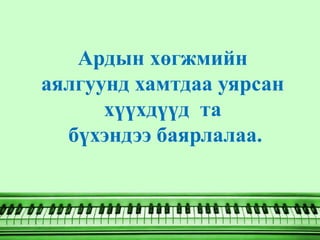 Ардын хөгжмийн
аялгуунд хамтдаа уярсан
      хүүхдүүд та
  бүхэндээ баярлалаа.
 