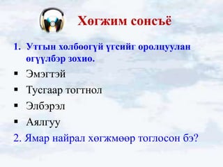 Хөгжим сонсъѐ
1. Утгын холбоогүй үгсийг оролцуулан
   өгүүлбэр зохио.
 Эмэгтэй
 Тусгаар тогтнол
 Элбэрэл
 Аялгуу
2. Ямар найрал хөгжмөөр тоглосон бэ?
 
