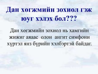 Дан хөгжмийн зохиол гэж
    юуг хэлэх бол???
 Дан хөгжмийн зохиол нь хамгийн
 жижиг аяаас олон ангит симфони
хүртэл янз бүрийн хэлбэртэй байдаг.
 