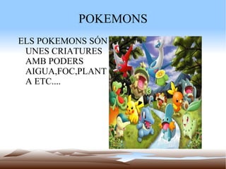 POKEMONS ELS POKEMONS SÓN UNES CRIATURES AMB PODERS AIGUA,FOC,PLANTA ETC.... 