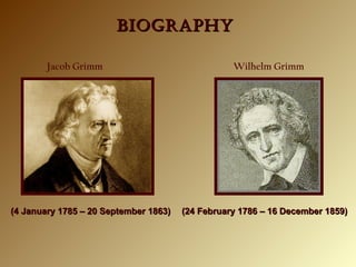 BIOGRAPHYBIOGRAPHY
Jacob Grimm
(4 January 1785 – 20 September 1863)(4 January 1785 – 20 September 1863)
 Wilhelm Grimm
(24 February 1786 – 16 December 1859)(24 February 1786 – 16 December 1859)
 